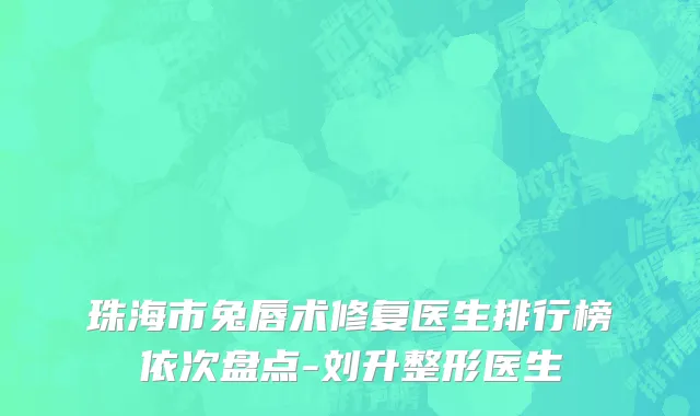 珠海市兔唇术修复医生排行榜依次盘点-刘升整形医生