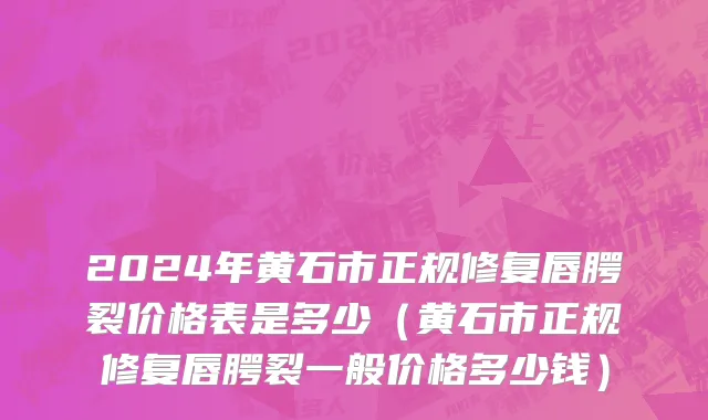 2024年黄石市正规修复唇腭裂价格表是多少（黄石市正规修复唇腭裂一般价格多少钱）
