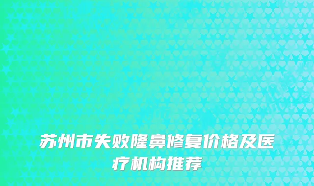苏州市失败隆鼻修复价格及医疗机构推荐