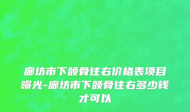 廊坊市下颌骨往右价格表项目曝光-廊坊市下颌骨往右多少钱才可以