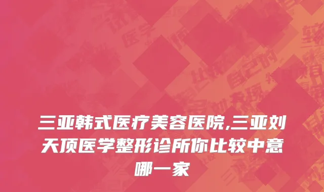 三亚韩式医疗美容医院,三亚刘天顶医学整形诊所你比较中意哪一家