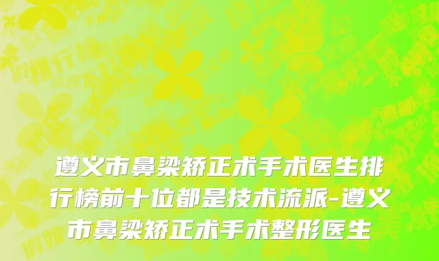 遵义市鼻梁矫正术手术医生排行榜前十位都是技术流派-遵义市鼻梁矫正术手术整形医生