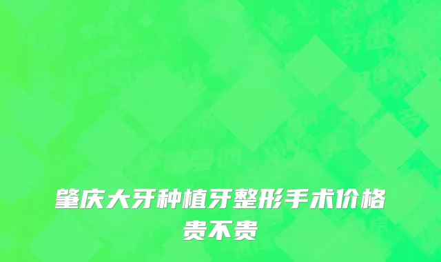 肇庆大牙种植牙整形手术价格贵不贵