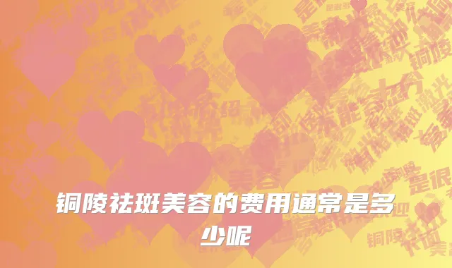 铜陵祛斑美容的费用通常是多少呢