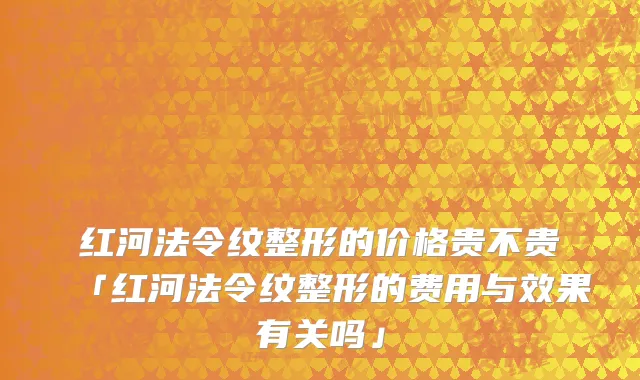 红河法令纹整形的价格贵不贵「红河法令纹整形的费用与效果有关吗」