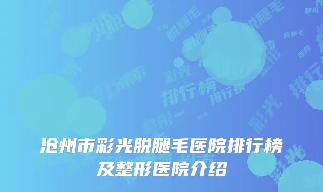 沧州市彩光脱腿毛医院排行榜及整形医院介绍