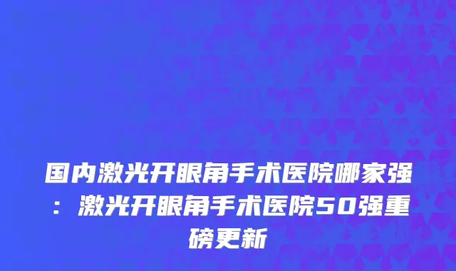 国内激光开眼角手术医院哪家强：激光开眼角手术医院50强重磅更新