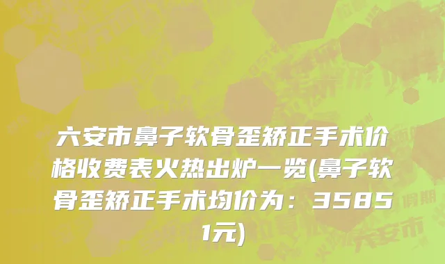 六安市鼻子软骨歪矫正手术价格收费表火热出炉一览(鼻子软骨歪矫正手术均价为：35851元)