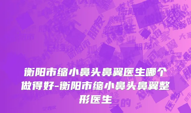衡阳市缩小鼻头鼻翼医生哪个做得好-衡阳市缩小鼻头鼻翼整形医生