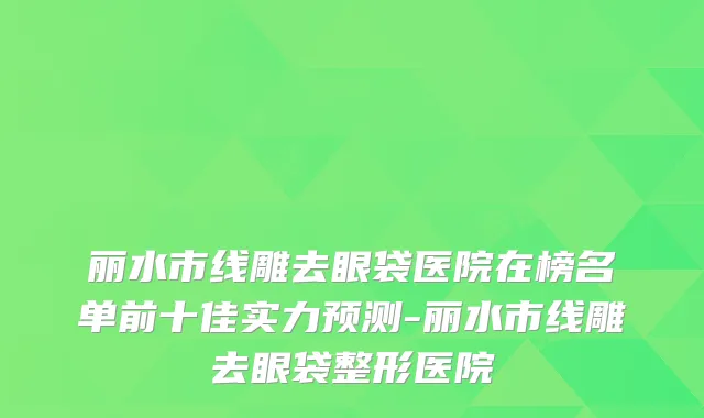 丽水市线雕去眼袋医院在榜名单前十佳实力预测-丽水市线雕去眼袋整形医院