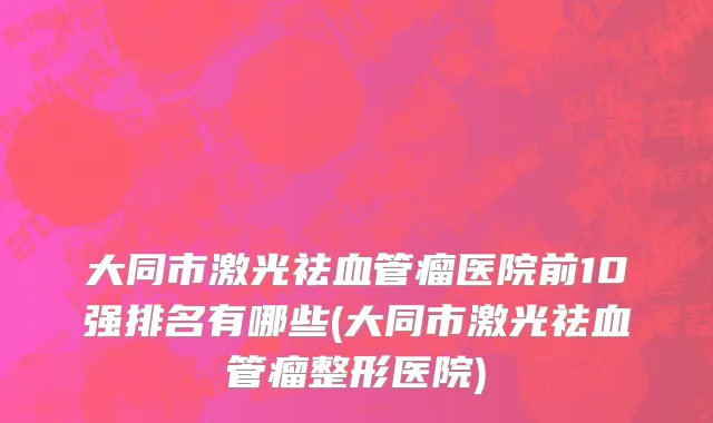 大同市激光祛血管瘤医院前10强排名有哪些(大同市激光祛血管瘤整形医院)