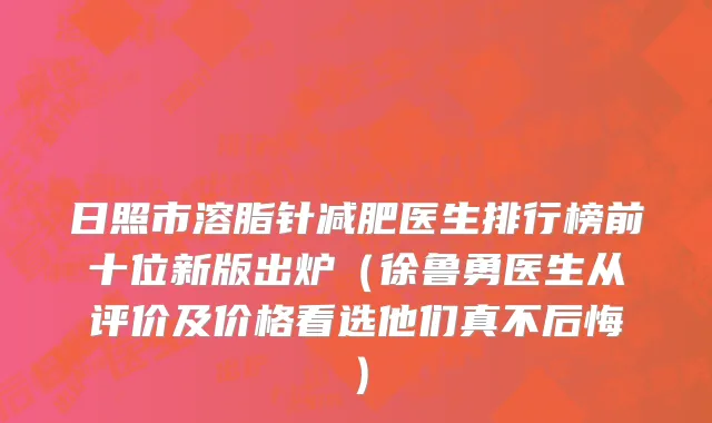 日照市溶脂针减肥医生排行榜前十位新版出炉（徐鲁勇医生从评价及价格看选他们真不后悔）