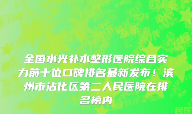 全国水光补水整形医院综合实力前十位口碑排名最新发布!滨州市沾化区第二人民医院在排名榜内