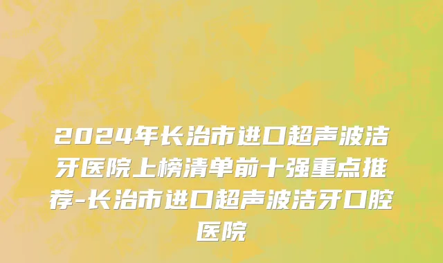 2024年长治市进口超声波洁牙医院上榜清单前十强重点推荐-长治市进口超声波洁牙口腔医院