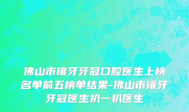 佛山市镶牙牙冠口腔医生上榜名单前五榜单结果-佛山市镶牙牙冠医生扒一扒医生
