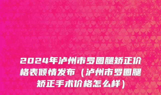 2024年泸州市罗圈腿矫正价格表倾情发布（泸州市罗圈腿矫正手术价格怎么样）