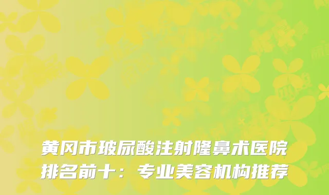 黄冈市玻尿酸注射隆鼻术医院排名前十：专业美容机构推荐
