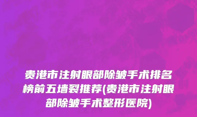 贵港市注射眼部除皱手术排名榜前五墙裂推荐(贵港市注射眼部除皱手术整形医院)
