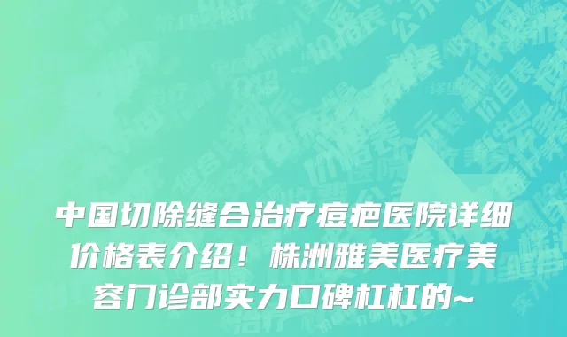 中国切除缝合治疗痘疤医院详细价格表介绍!株洲雅美医疗美容门诊部实力口碑杠杠的~