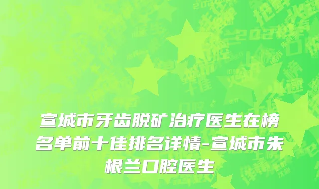 宣城市牙齿脱矿治疗医生在榜名单前十佳排名详情-宣城市朱根兰口腔医生