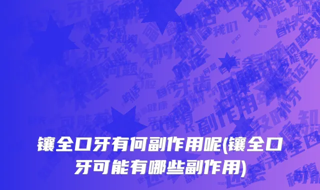 镶全口牙有何副作用呢(镶全口牙可能有哪些副作用)