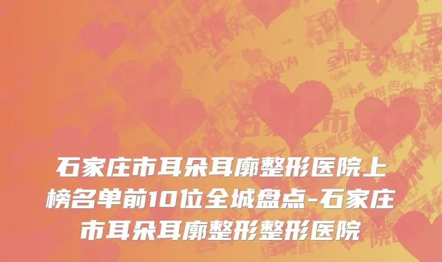 石家庄市耳朵耳廓整形医院上榜名单前10位全城盘点-石家庄市耳朵耳廓整形整形医院