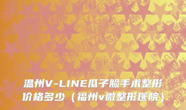 温州V-LINE瓜子脸手术整形价格多少（福州v微整形医院）