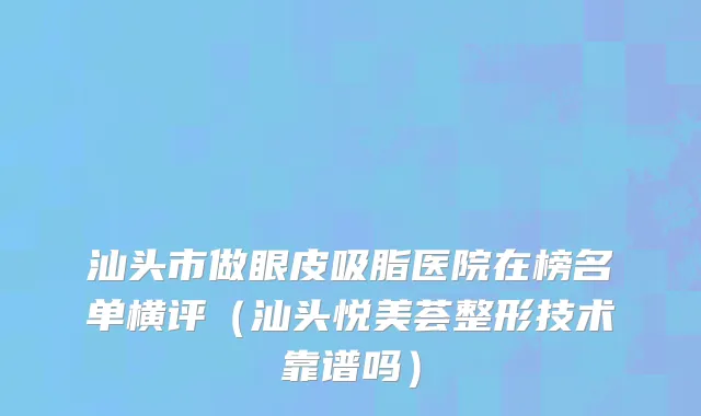 汕头市做眼皮吸脂医院在榜名单横评（汕头悦美荟整形技术靠谱吗）