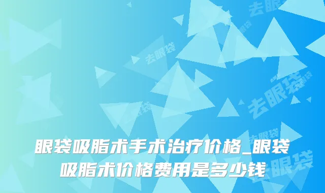 眼袋吸脂术手术治疗价格_眼袋吸脂术价格费用是多少钱