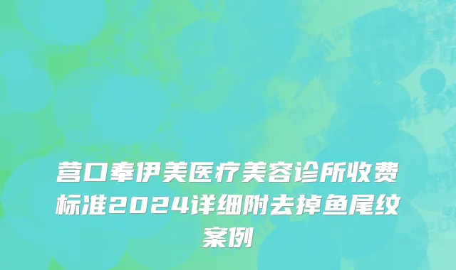 营口奉伊美医疗美容诊所收费标准2024详细附去掉鱼尾纹案例
