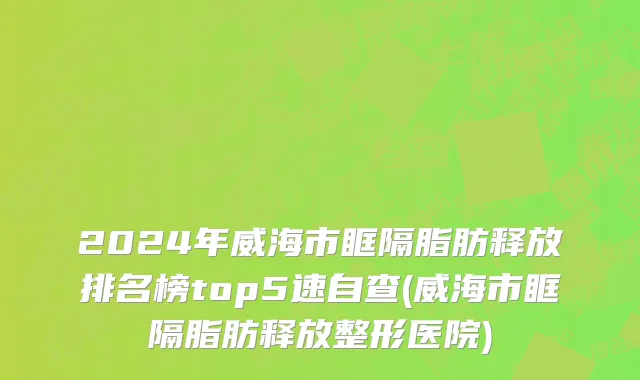 2024年威海市眶隔脂肪释放排名榜top5速自查(威海市眶隔脂肪释放整形医院)