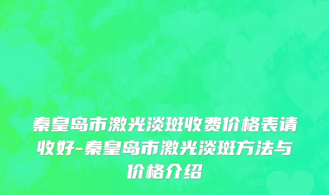 秦皇岛市激光淡斑收费价格表请收好-秦皇岛市激光淡斑方法与价格介绍