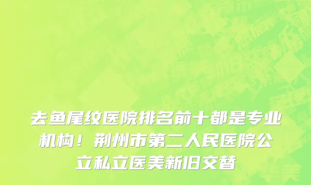 去鱼尾纹医院排名前十都是专业机构！荆州市第二人民医院公立私立医美新旧交替