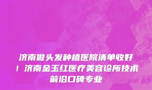 济南做头发种植医院清单收好!济南金玉红医疗美容诊所技术前沿口碑专业
