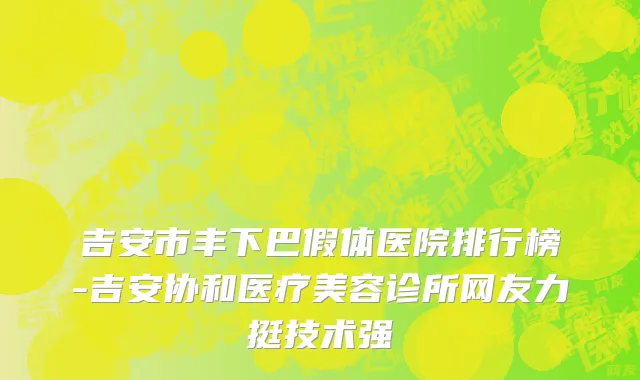 吉安市丰下巴假体医院排行榜-吉安协和医疗美容诊所网友力挺技术强