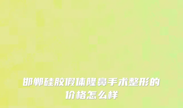 邯郸硅胶假体隆鼻手术整形的价格怎么样