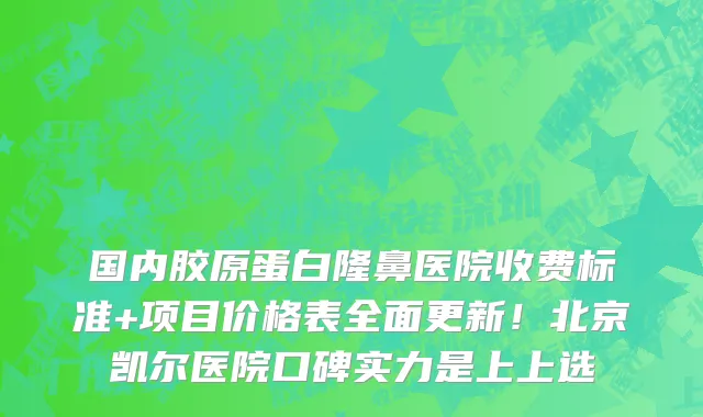 国内胶原蛋白隆鼻医院收费标准+项目价格表全面更新!北京凯尔医院口碑实力是上上选