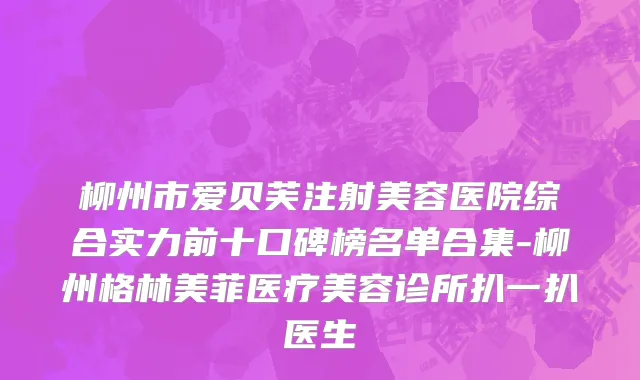 柳州市爱贝芙注射美容医院综合实力前十口碑榜名单合集-柳州格林美菲医疗美容诊所扒一扒医生