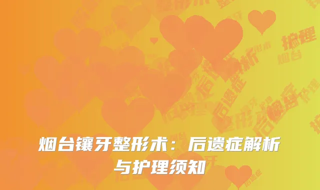 烟台镶牙整形术：后遗症解析与护理须知