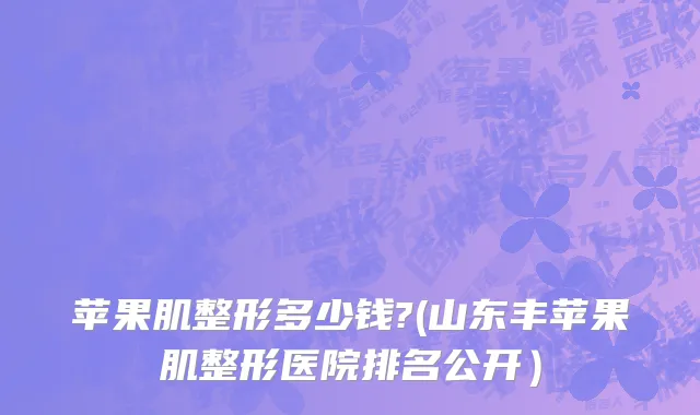 苹果肌整形多少钱?(山东丰苹果肌整形医院排名公开）