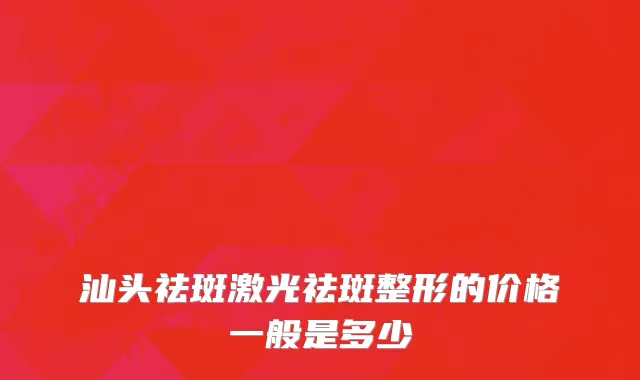 汕头祛斑激光祛斑整形的价格一般是多少