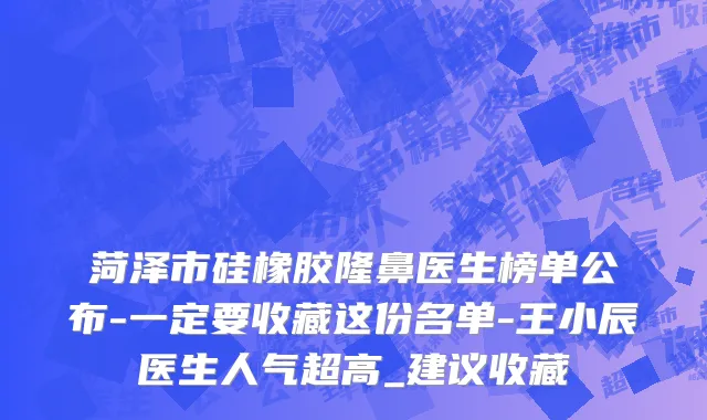菏泽市硅橡胶隆鼻医生榜单公布-一定要收藏这份名单-王小辰医生人气超高_建议收藏