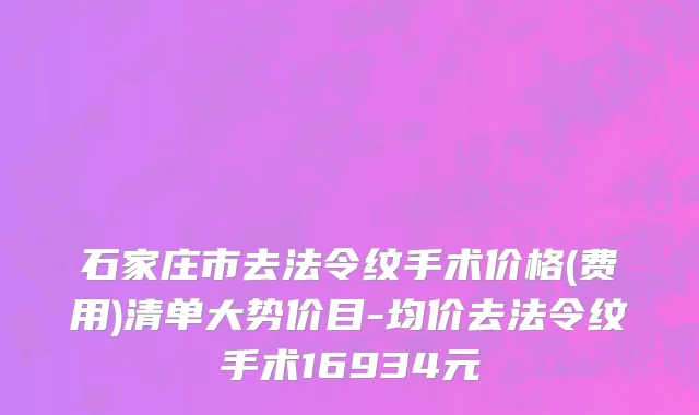石家庄市去法令纹手术价格(费用)清单大势价目-均价去法令纹手术16934元