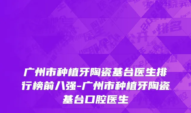 广州市种植牙陶瓷基台医生排行榜前八强-广州市种植牙陶瓷基台口腔医生