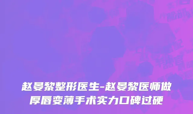 赵晏黎整形医生-赵晏黎医师做厚唇变薄手术实力口碑过硬