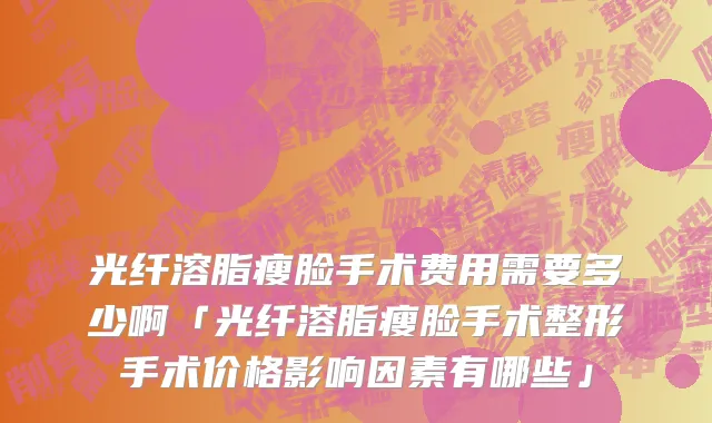 光纤溶脂瘦脸手术费用需要多少啊「光纤溶脂瘦脸手术整形手术价格影响因素有哪些」
