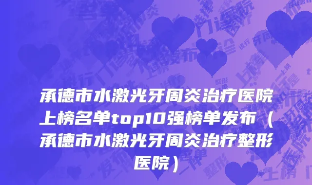 承德市水激光牙周炎治疗医院上榜名单top10强榜单发布（承德市水激光牙周炎治疗整形医院）