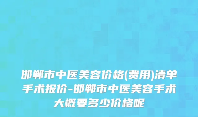 邯郸市中医美容价格(费用)清单手术报价-邯郸市中医美容手术大概要多少价格呢