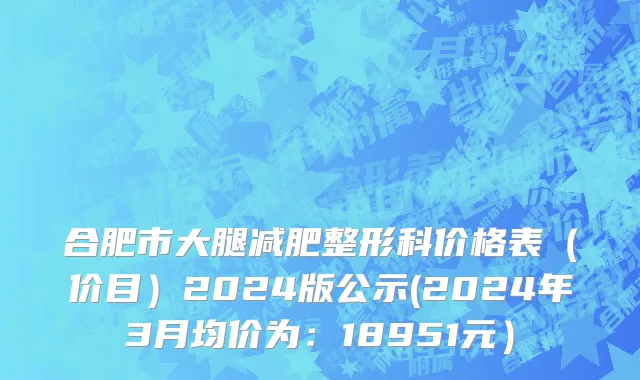 合肥市大腿减肥整形科价格表（价目）2024版公示(2024年3月均价为：18951元）