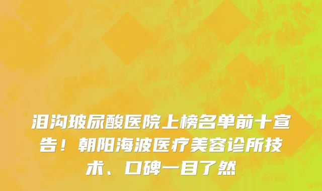 泪沟玻尿酸医院上榜名单前十宣告！朝阳海波医疗美容诊所技术、口碑一目了然